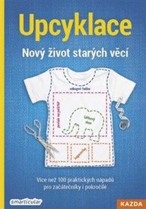 Upcyklace: Nov&#253; život star&#253;ch věc&#237; - V&#237;ce než 100 praktick&#253;ch n&#225;padů pro zač&#225;tečn&#237;ky i pokročil&#233;